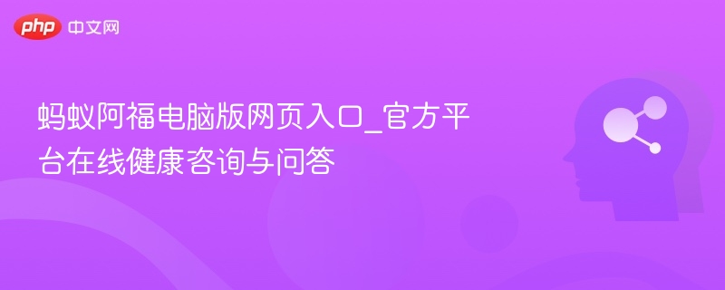 蚂蚁阿福电脑版入口与健康咨询攻略