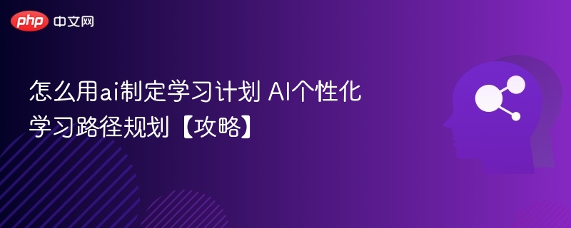 怎么用ai制定学习计划 AI个性化学习路径规划【攻略】