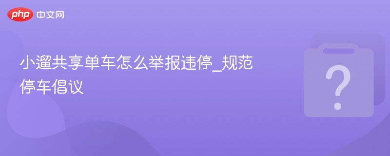 小遛共享单车怎么举报违停_规范停车倡议