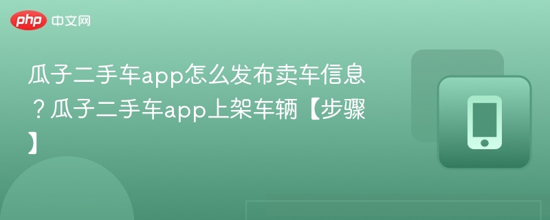 瓜子二手车app怎么发布卖车信息？瓜子二手车app上架车辆【步骤】
