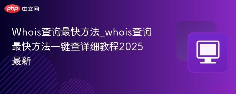 Whois查询最快方法_whois查询最快方法一键查详细教程2025最新