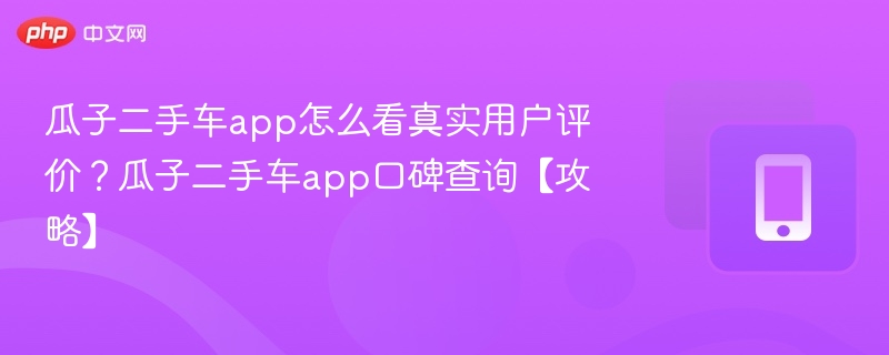 瓜子二手车app怎么看真实用户评价?瓜子二手车app口碑查询【攻略】