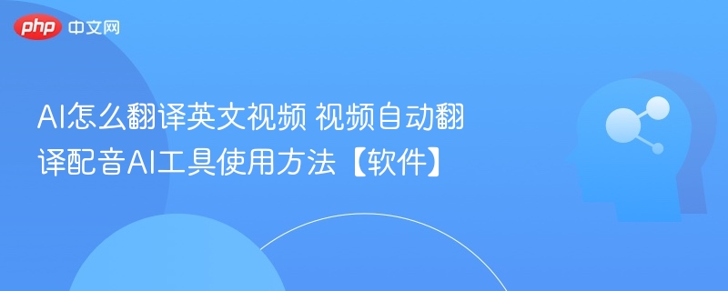 AI怎么翻译英文视频 视频自动翻译配音AI工具使用方法【软件】