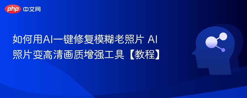 如何用AI一键修复模糊老照片 AI照片变高清画质增强工具【教程】