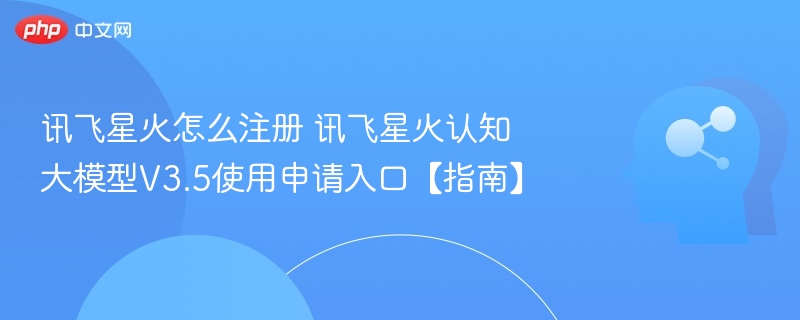 讯飞星火注册步骤及申请入口详解