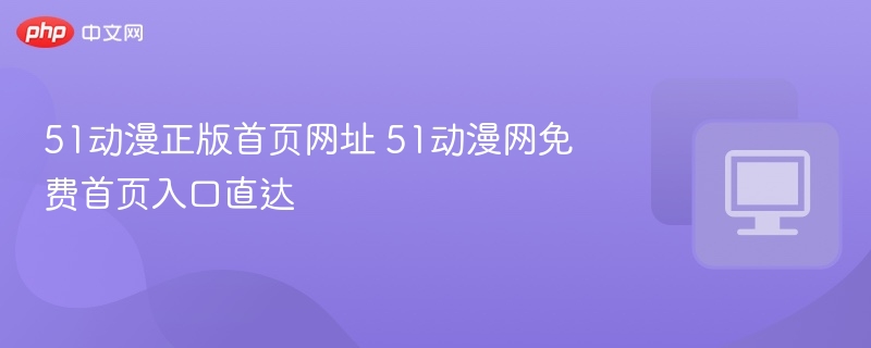 51动漫正版官网入口及观看教程