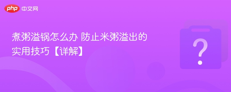 煮粥防溢锅技巧全解析