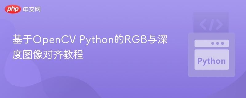 基于OpenCV Python的RGB与深度图像对齐教程