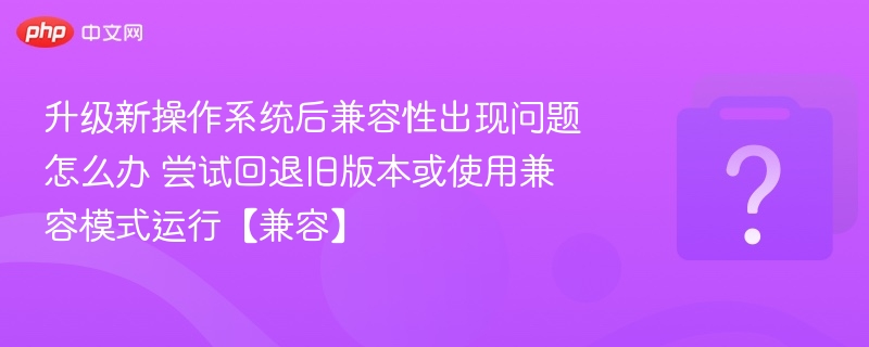 升级后兼容性故障？试试回退或兼容模式解决