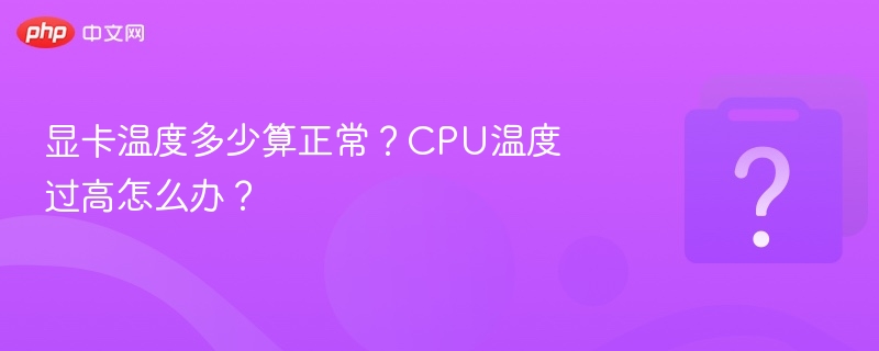 显卡温度正常范围是多少？CPU过热解决方法