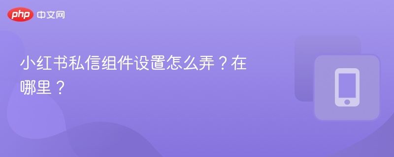 小红书私信组件设置怎么弄？在哪里？