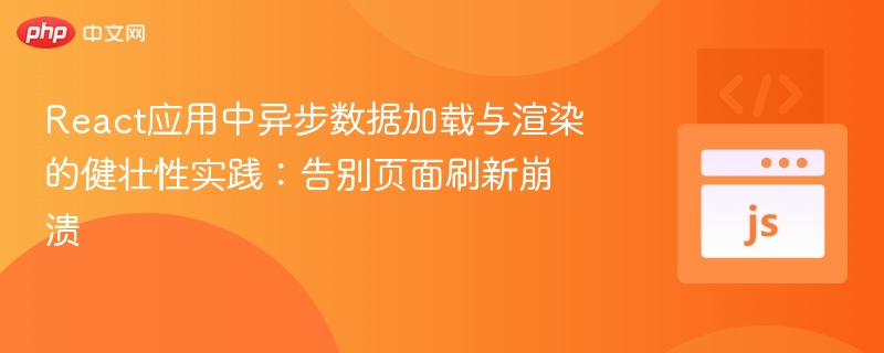 React应用中异步数据加载与渲染的健壮性实践:告别页面刷新崩溃