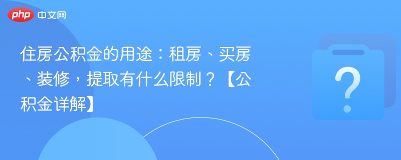 住房公积金的用途：租房、买房、装修，提取有什么限制？【公积金详解】