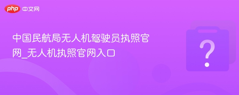 中国民航局无人机驾驶员执照官网_无人机执照官网入口