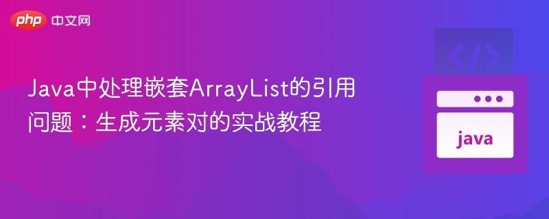 Java中处理嵌套ArrayList的引用问题:生成元素对的实战教程