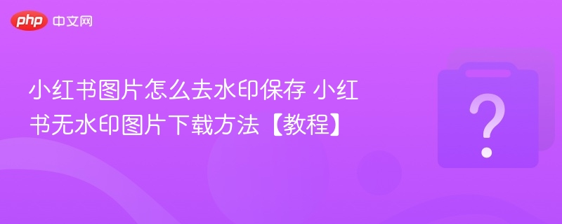 小红书去水印技巧图片保存教程