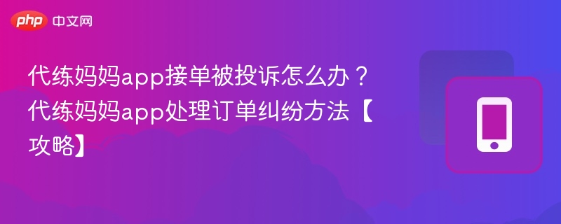 代练妈妈app接单被投诉怎么办？代练妈妈app处理订单纠纷方法【攻略】