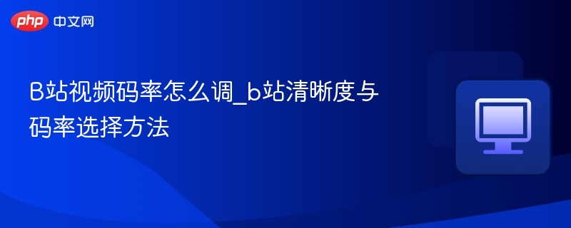 B站视频码率设置与清晰度选择技巧