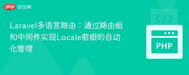 Laravel多语言路由:通过路由组和中间件实现Locale前缀的自动化管理