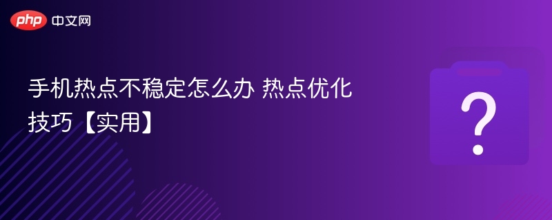 手机热点不稳定怎么解决热点优化技巧