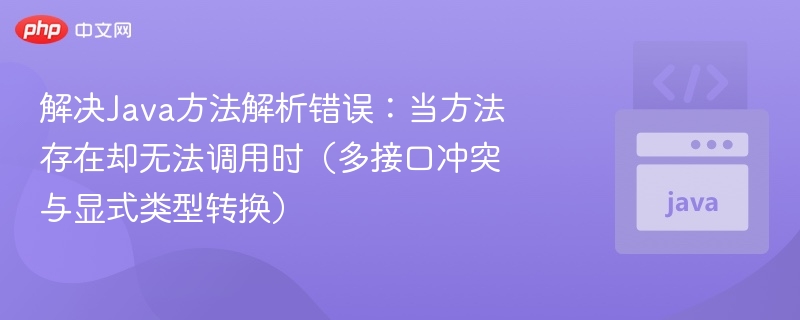 解决Java方法解析错误:当方法存在却无法调用时(多接口冲突与显式类型转换)