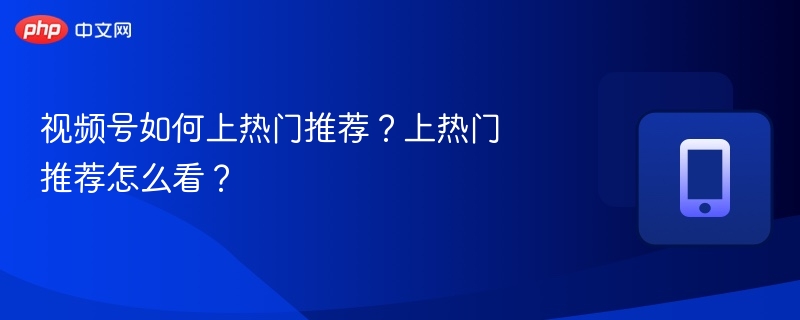 视频号如何上热门推荐?上热门推荐怎么看?