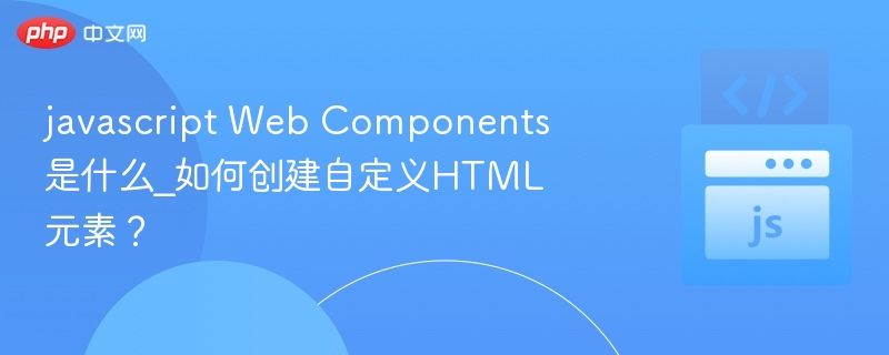 javascript Web Components是什么_如何创建自定义HTML元素?