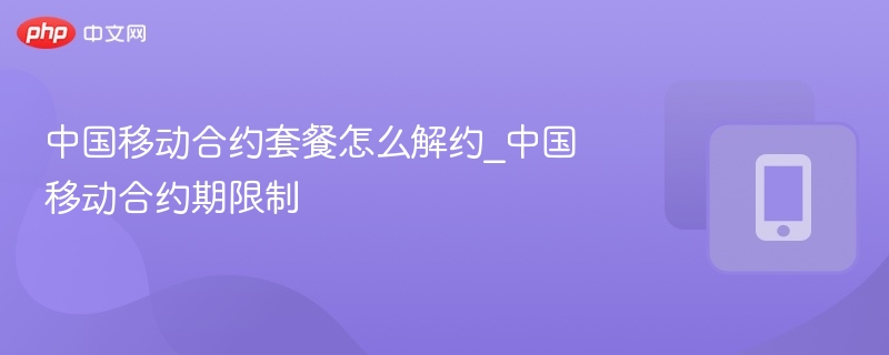 中国移动合约套餐怎么解约_中国移动合约期限制
