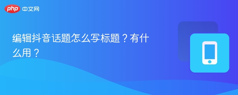 编辑抖音话题怎么写标题?有什么用?