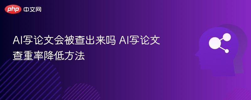 AI写论文会被查出来吗 AI写论文查重率降低方法