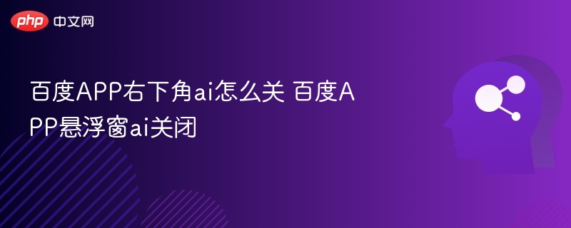 百度APP右下角AI怎么关？关闭悬浮窗教程