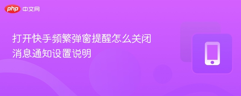 快手频繁弹窗怎么关？消息通知设置教程
