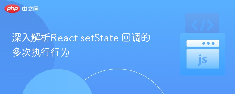 深入解析React setState 回调的多次执行行为