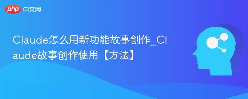 Claude故事创作功能怎么用？新功能详解