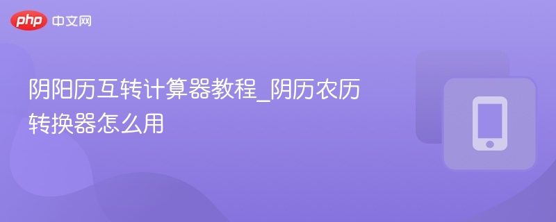 阴阳历互转计算器教程_阴历农历转换器怎么用