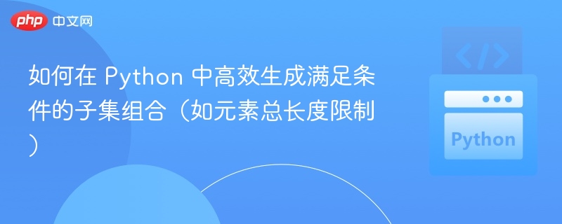 如何在 Python 中高效生成满足条件的子集组合(如元素总长度限制)
