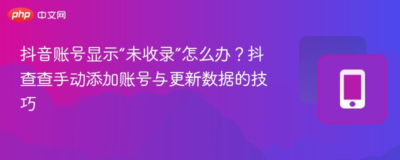 抖音账号未收录？抖查查手动添加方法