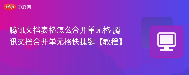 腾讯文档合并单元格技巧与快捷键详解