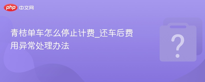 还车计费异常解决方法详解