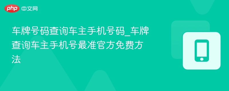 车牌号码查询车主手机号码_车牌查询车主手机号最准官方免费方法