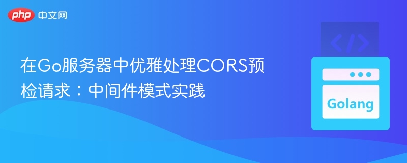 在Go服务器中优雅处理CORS预检请求：中间件模式实践

