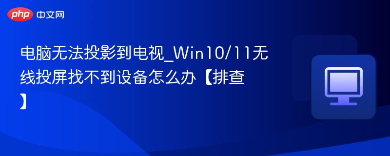 电脑无法投影到电视_Win10/11无线投屏找不到设备怎么办【排查】