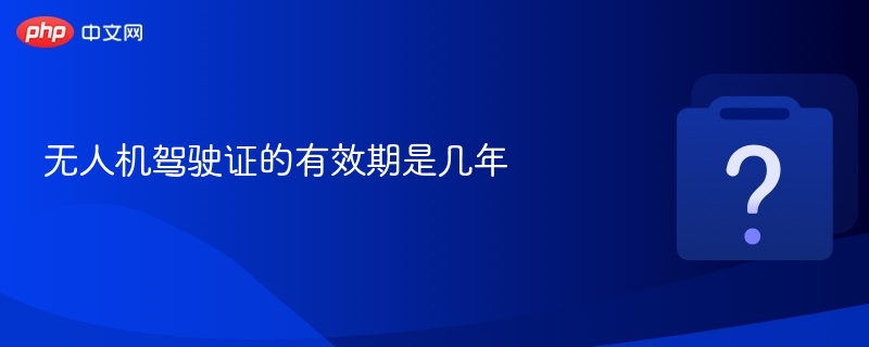 无人机驾驶证的有效期是几年
