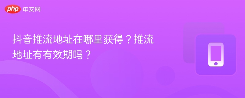 抖音推流地址获取方法及有效期解析