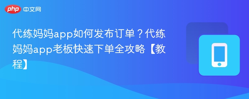 代练妈妈app如何发布订单？代练妈妈app老板快速下单全攻略【教程】