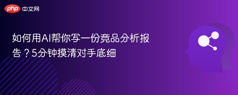 如何用AI帮你写一份竞品分析报告?5分钟摸清对手底细