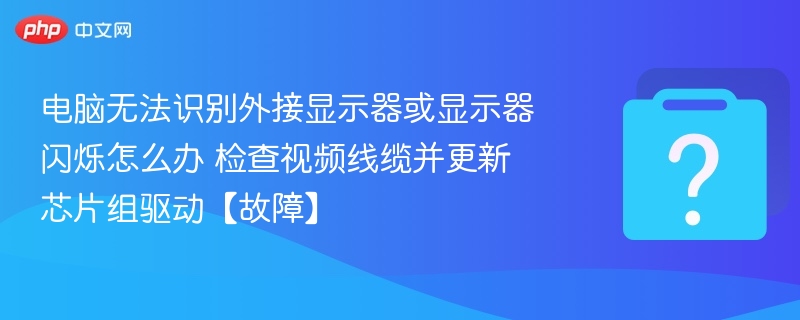 电脑不识别显示器？换线缆更新驱动解决闪烁