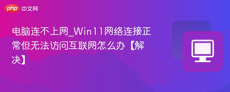 电脑连不上网_Win11网络连接正常但无法访问互联网怎么办【解决】