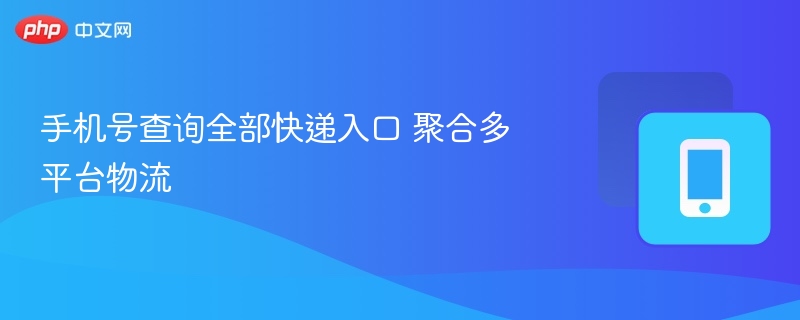 手机号查快递，一键聚合多平台物流信息