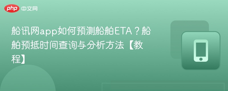 船讯网app如何预测船舶ETA？船舶预抵时间查询与分析方法【教程】